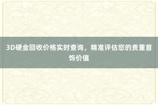 3D硬金回收价格实时查询，精准评估您的贵重首饰价值