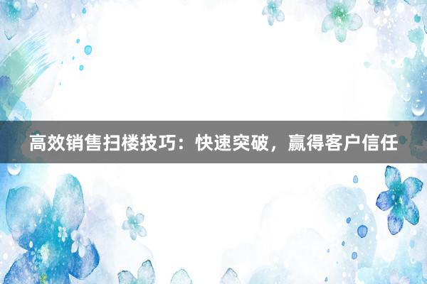 高效销售扫楼技巧：快速突破，赢得客户信任