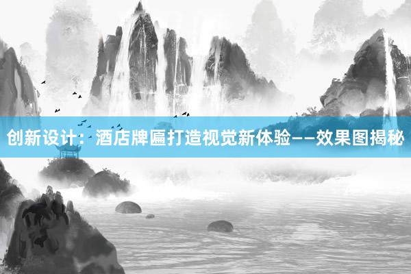 创新设计：酒店牌匾打造视觉新体验——效果图揭秘