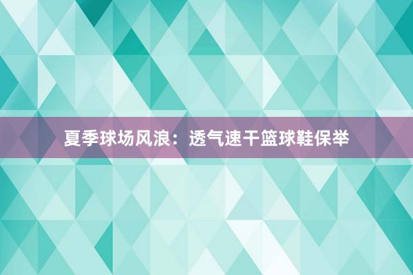 夏季球场风浪：透气速干篮球鞋保举