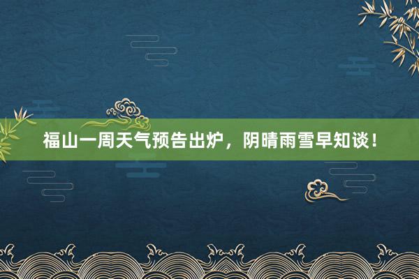 福山一周天气预告出炉，阴晴雨雪早知谈！