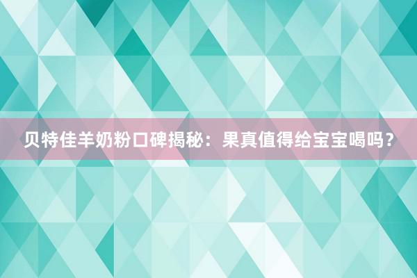 贝特佳羊奶粉口碑揭秘：果真值得给宝宝喝吗？