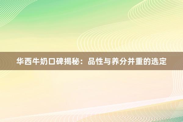 华西牛奶口碑揭秘：品性与养分并重的选定