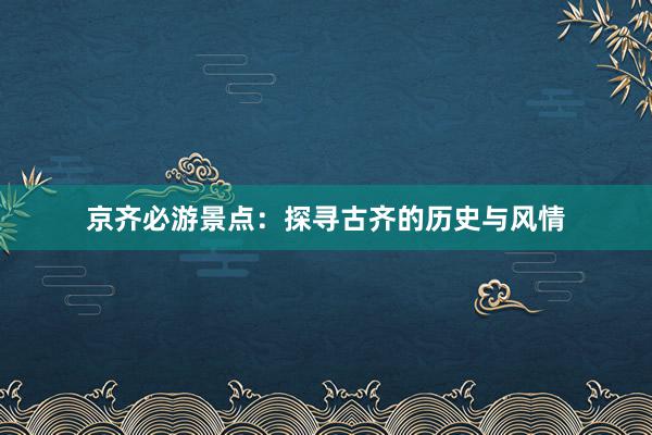 京齐必游景点：探寻古齐的历史与风情