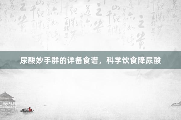 尿酸妙手群的详备食谱，科学饮食降尿酸