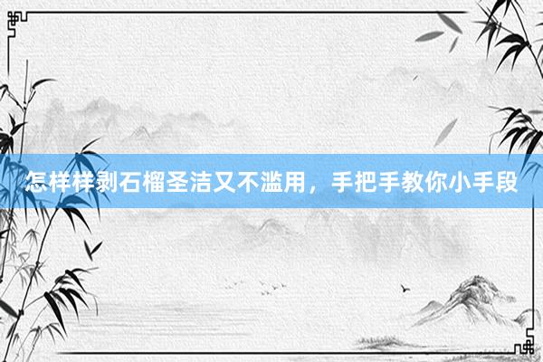 怎样样剥石榴圣洁又不滥用，手把手教你小手段