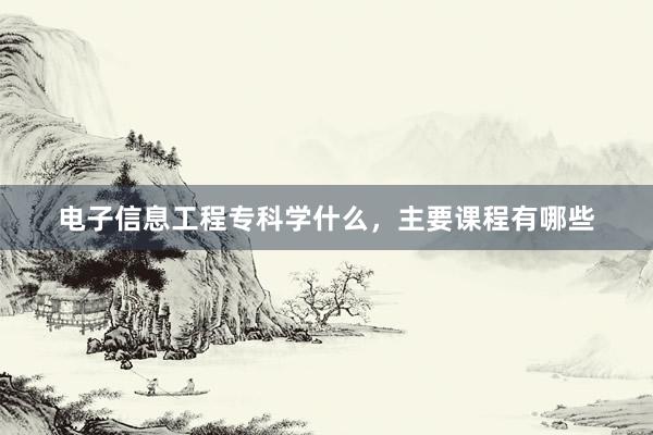 电子信息工程专科学什么，主要课程有哪些